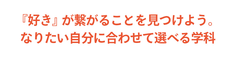 『好き』が繋がることを見つけよう。なりたい自分に合わせて選べる学科